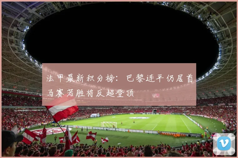 法甲最新积分榜：巴黎连平仍居首马赛若胜将反超登顶