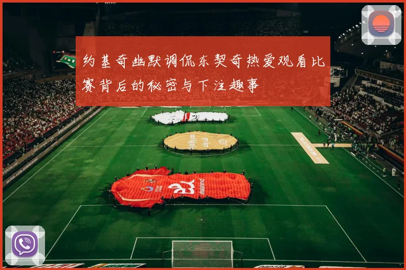 约基奇幽默调侃东契奇热爱观看比赛背后的秘密与下注趣事