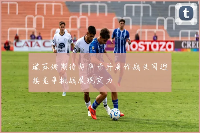 道苏姆期待与华子并肩作战共同迎接竞争挑战展现实力