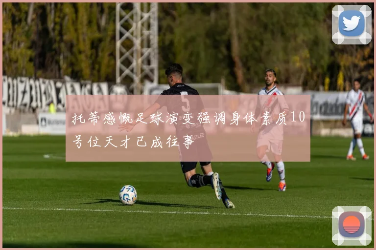 托蒂感慨足球演变强调身体素质10号位天才已成往事