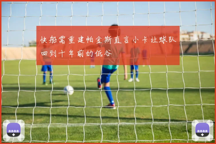 快船需重建帕金斯直言小卡让球队回到十年前的低谷