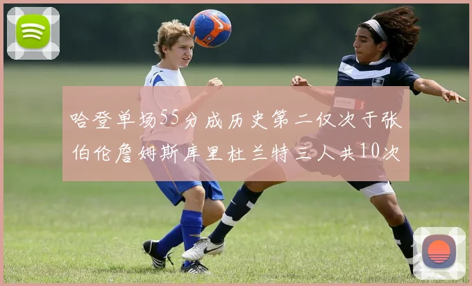 哈登单场55分成历史第二仅次于张伯伦詹姆斯库里杜兰特三人共10次
