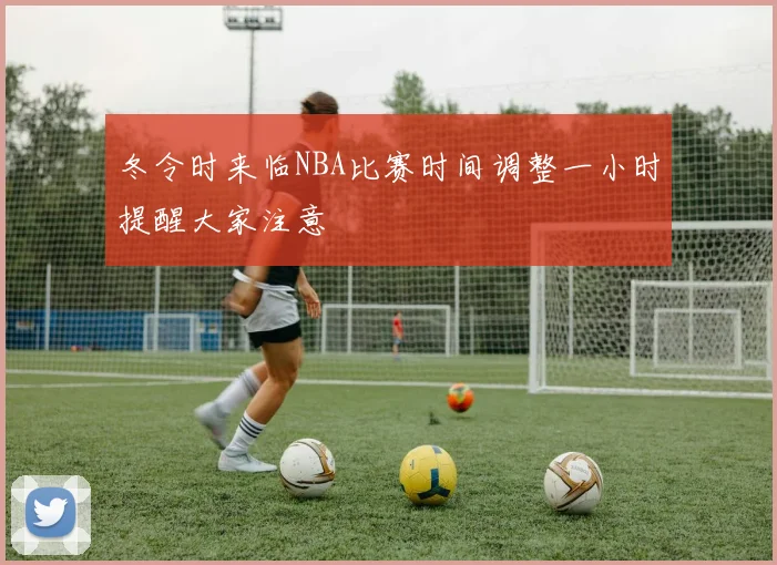 冬令时来临NBA比赛时间调整一小时提醒大家注意