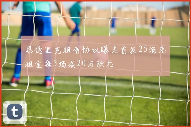 恩德里克租借协议曝光首发25场免租金每5场减20万欧元