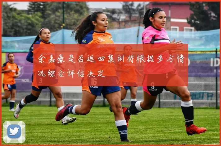 余嘉豪是否返回集训将根据多方情况综合评估决定