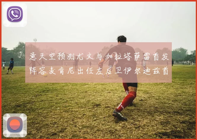 意天空预测尤文与加拉塔萨雷首发阵容麦肯尼出任左后卫伊尔迪兹首发出战