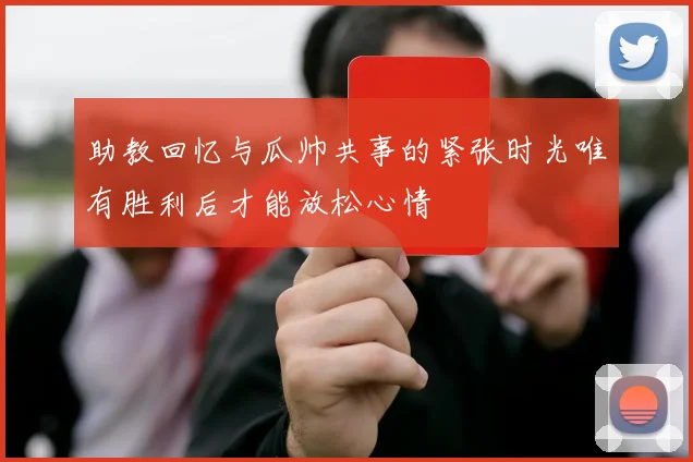 助教回忆与瓜帅共事的紧张时光唯有胜利后才能放松心情