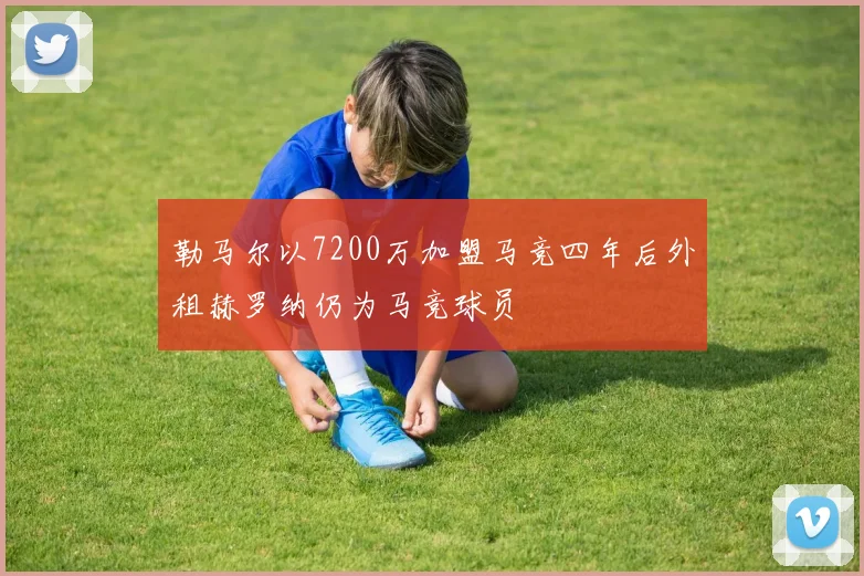 勒马尔以7200万加盟马竞四年后外租赫罗纳仍为马竞球员