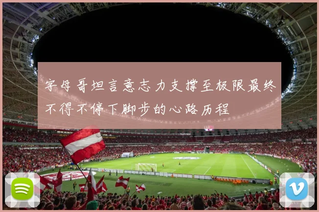 字母哥坦言意志力支撑至极限最终不得不停下脚步的心路历程