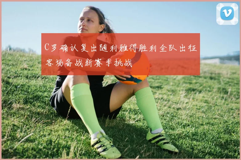 C罗确认复出随利雅得胜利全队出征客场备战新赛季挑战