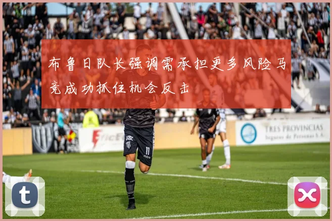 布鲁日队长强调需承担更多风险马竞成功抓住机会反击