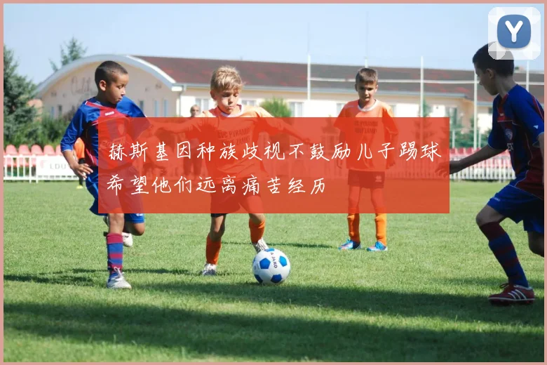 赫斯基因种族歧视不鼓励儿子踢球希望他们远离痛苦经历