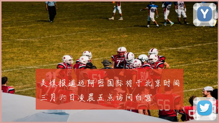 美媒报道迈阿密国际将于北京时间三月六日凌晨五点访问白宫