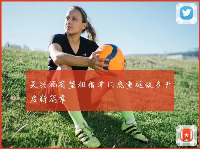 吴兴涵有望租借津门虎重返故乡开启新篇章