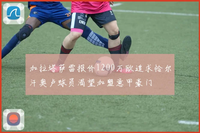 加拉塔萨雷报价1200万欧追求恰尔汗奥卢球员渴望加盟意甲豪门