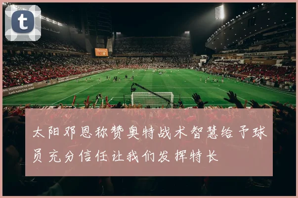 太阳邓恩称赞奥特战术智慧给予球员充分信任让我们发挥特长