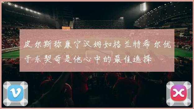 皮尔斯称康宁汉姆如格兰特希尔优于东契奇是他心中的最佳选择