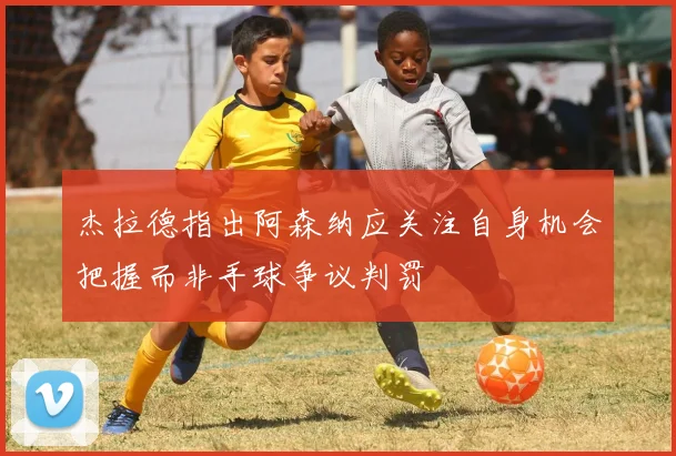 杰拉德指出阿森纳应关注自身机会把握而非手球争议判罚