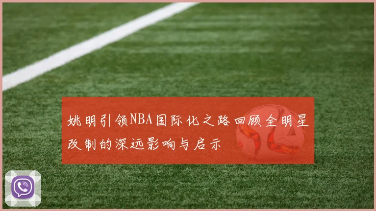 姚明引领NBA国际化之路回顾全明星改制的深远影响与启示