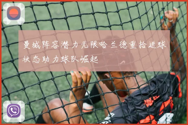 曼城阵容潜力无限哈兰德重拾进球状态助力球队崛起