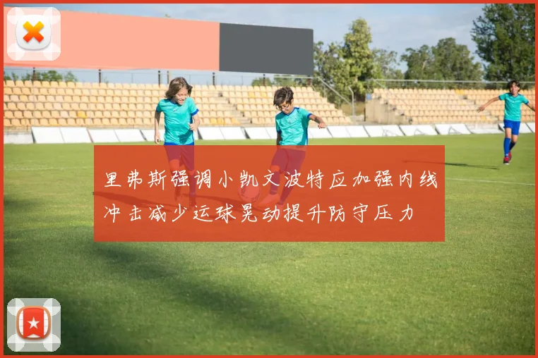 里弗斯强调小凯文波特应加强内线冲击减少运球晃动提升防守压力
