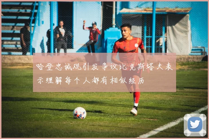 哈登忠诚观引发争议比克斯塔夫表示理解每个人都有相似经历