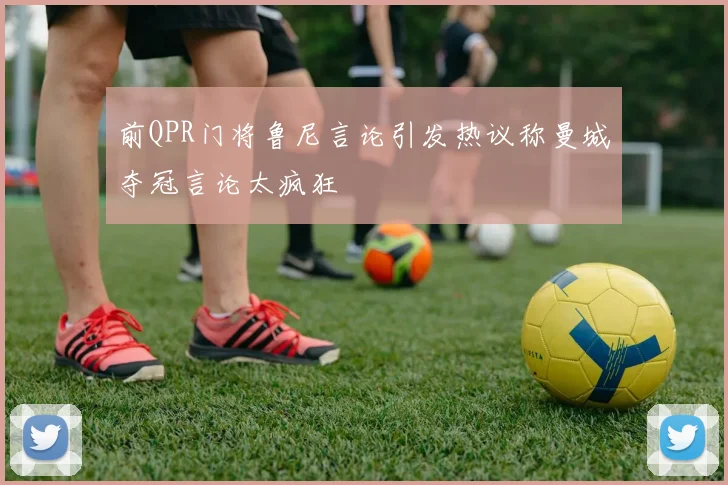 前QPR门将鲁尼言论引发热议称曼城夺冠言论太疯狂