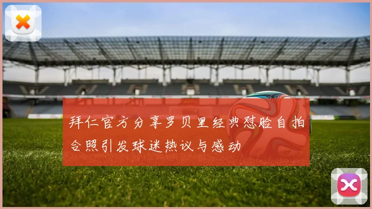 拜仁官方分享罗贝里经典怼脸自拍合照引发球迷热议与感动