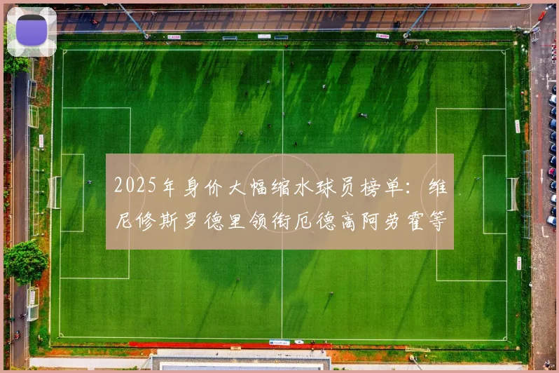 2025年身价大幅缩水球员榜单：维尼修斯罗德里领衔厄德高阿劳霍等人上榜