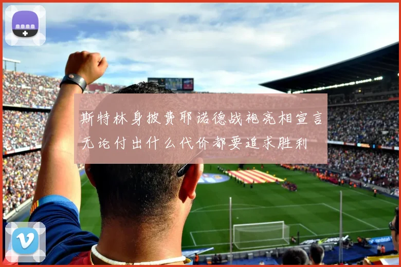 斯特林身披费耶诺德战袍亮相宣言无论付出什么代价都要追求胜利