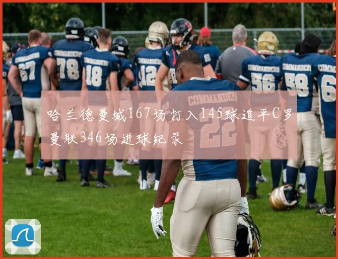哈兰德曼城167场打入145球追平C罗曼联346场进球纪录