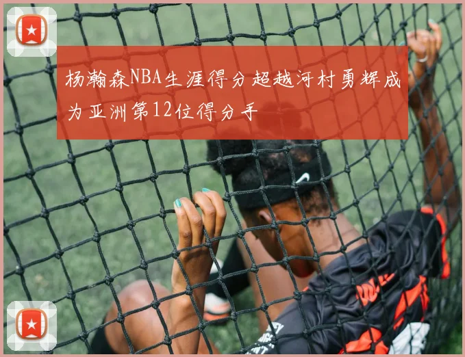 杨瀚森NBA生涯得分超越河村勇辉成为亚洲第12位得分手
