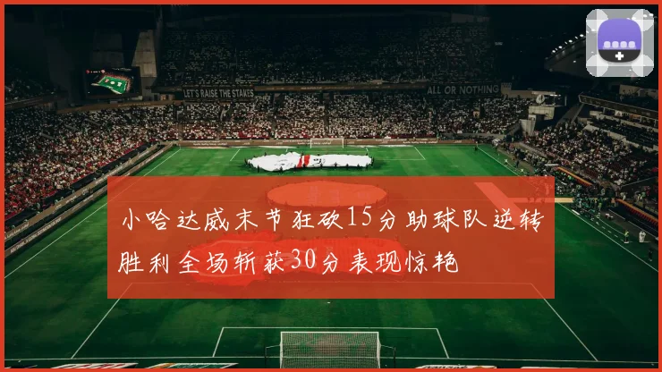小哈达威末节狂砍15分助球队逆转胜利全场斩获30分表现惊艳