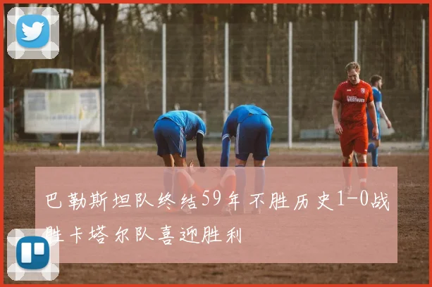 巴勒斯坦队终结59年不胜历史1-0战胜卡塔尔队喜迎胜利