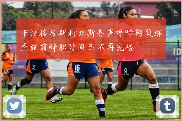 卡拉格与斯科尔斯齐声呼吁阿莫林圣诞前辞职时间已不再充裕