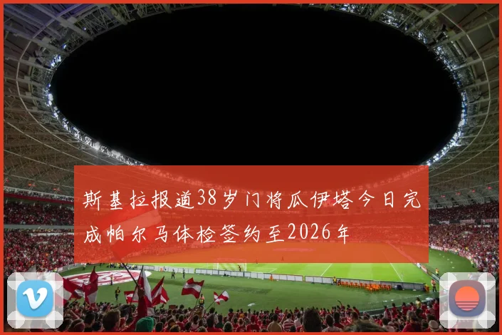 斯基拉报道38岁门将瓜伊塔今日完成帕尔马体检签约至2026年
