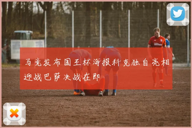 马竞发布国王杯海报科克独自亮相迎战巴萨决战在即