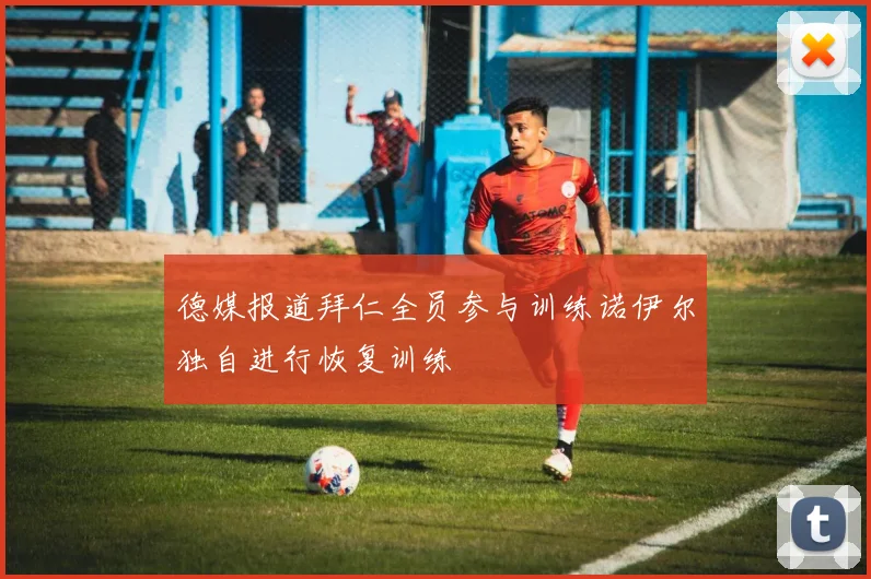 德媒报道拜仁全员参与训练诺伊尔独自进行恢复训练