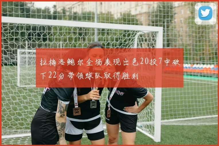 拉梅洛鲍尔全场表现出色20投7中砍下22分带领球队取得胜利