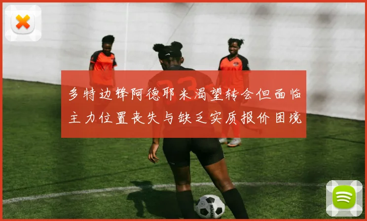 多特边锋阿德耶米渴望转会但面临主力位置丧失与缺乏实质报价困境
