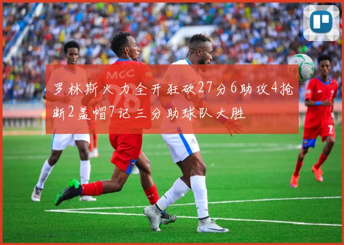 罗林斯火力全开狂砍27分6助攻4抢断2盖帽7记三分助球队大胜