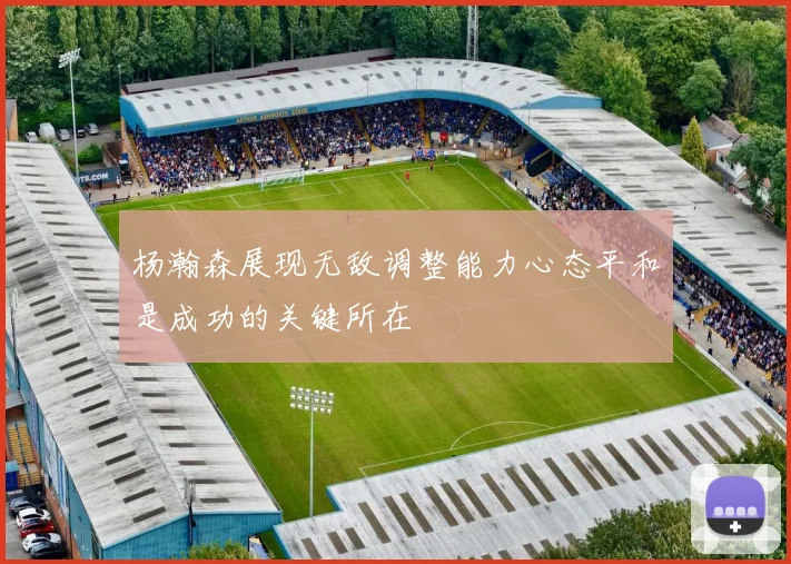 杨瀚森展现无敌调整能力心态平和是成功的关键所在