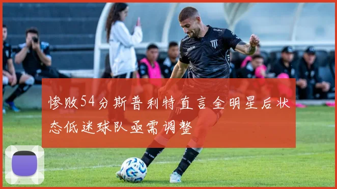 惨败54分斯普利特直言全明星后状态低迷球队亟需调整