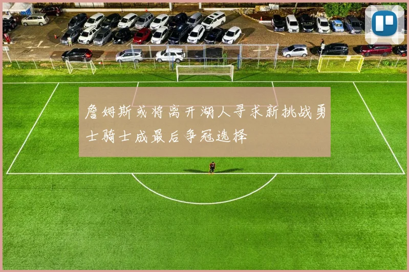 詹姆斯或将离开湖人寻求新挑战勇士骑士成最后争冠选择