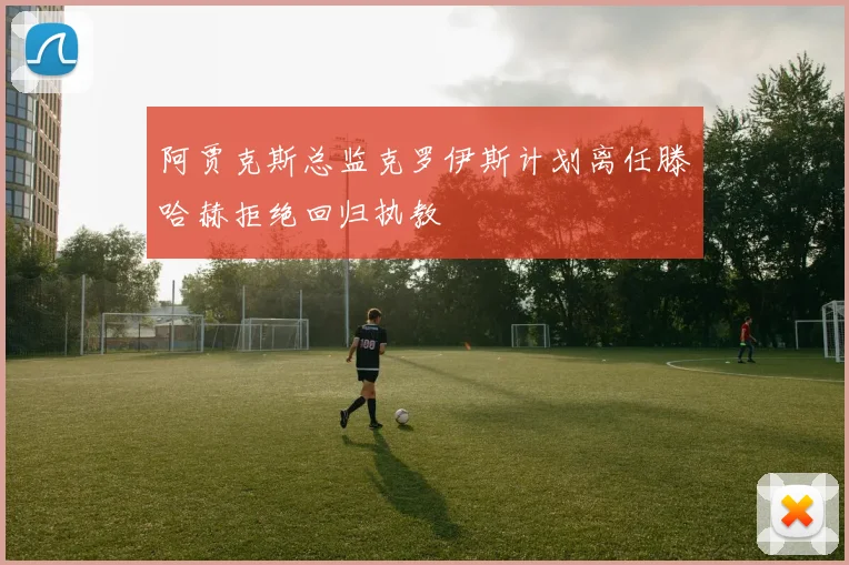 阿贾克斯总监克罗伊斯计划离任滕哈赫拒绝回归执教