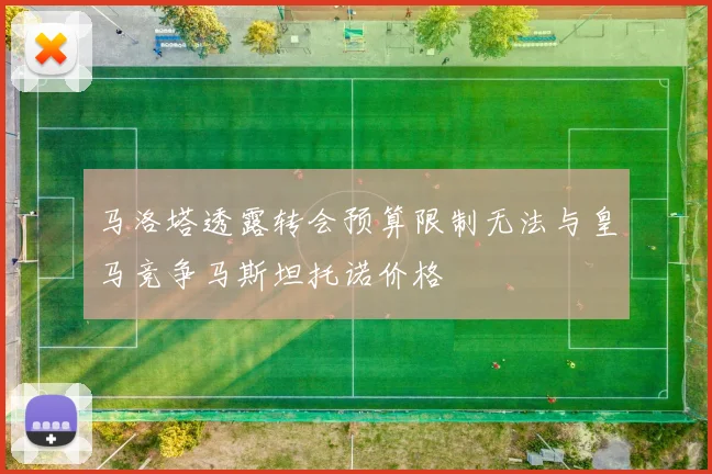 马洛塔透露转会预算限制无法与皇马竞争马斯坦托诺价格