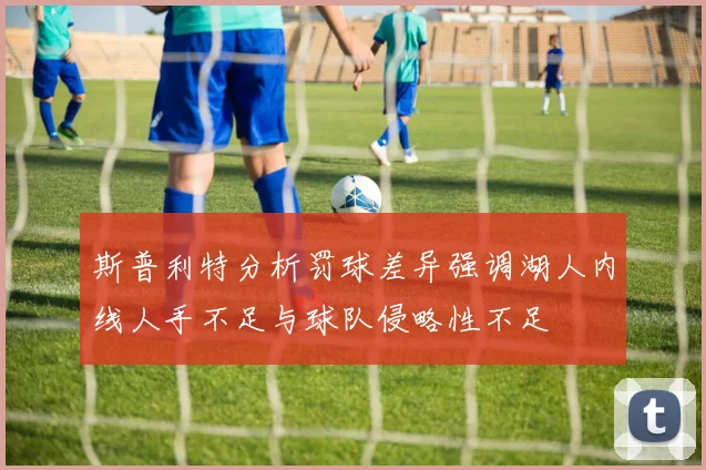 斯普利特分析罚球差异强调湖人内线人手不足与球队侵略性不足