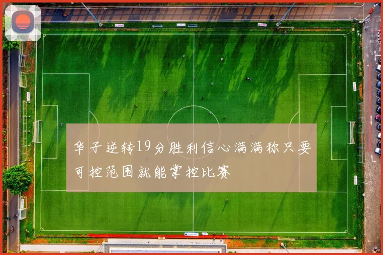 华子逆转19分胜利信心满满称只要可控范围就能掌控比赛