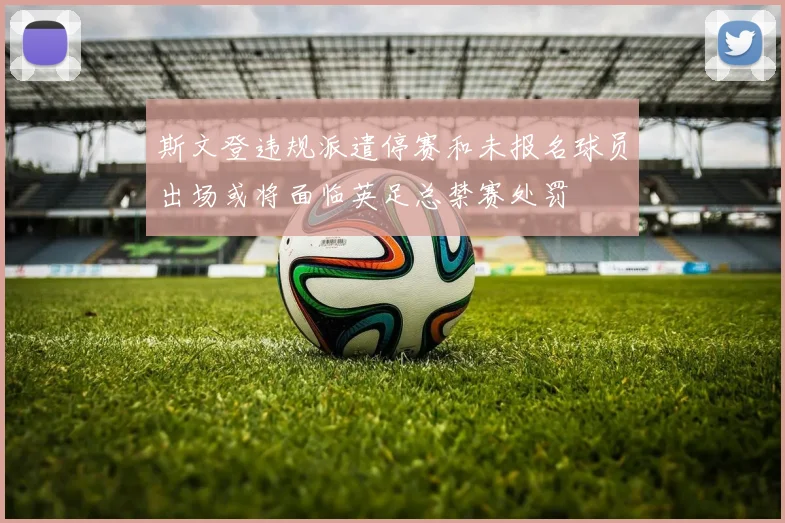 斯文登违规派遣停赛和未报名球员出场或将面临英足总禁赛处罚