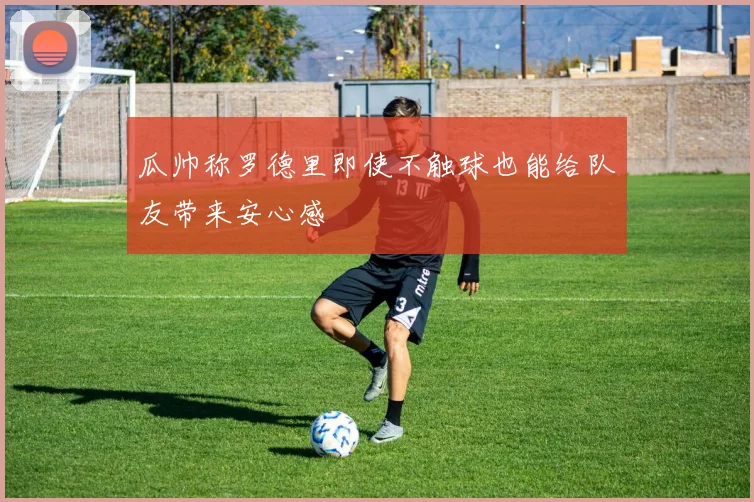 瓜帅称罗德里即使不触球也能给队友带来安心感